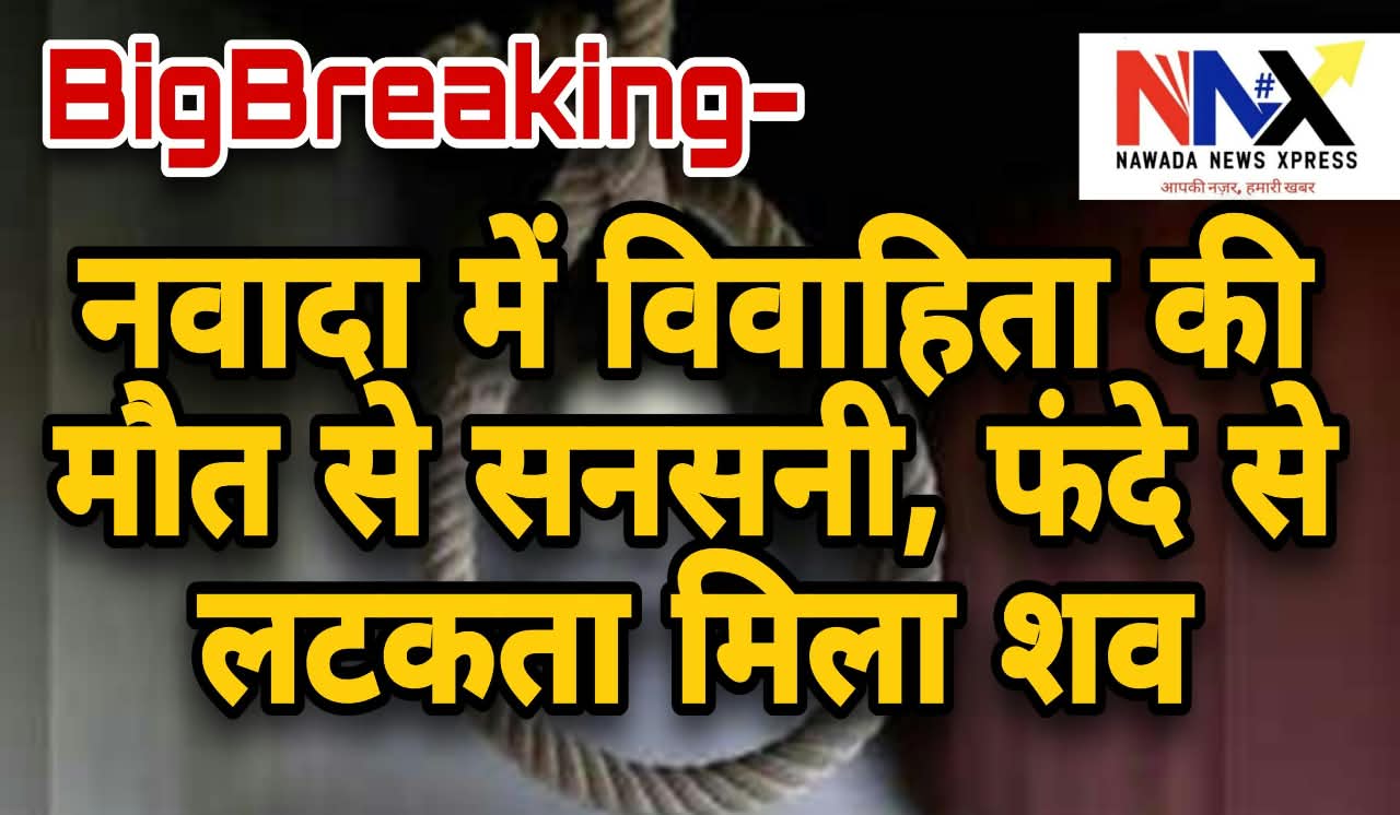 नवादा में विवाहिता की मौत से सनसनी, फंदे से लटकता मिला शव
